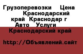 Грузоперевозки  › Цена ­ 13 - Краснодарский край, Краснодар г. Авто » Услуги   . Краснодарский край